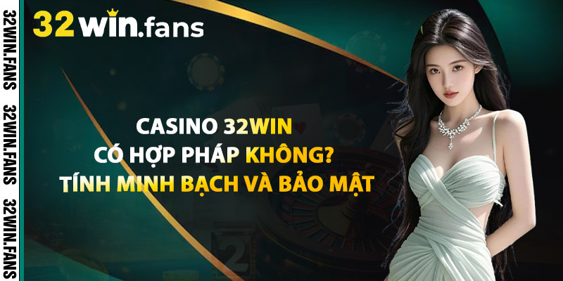 Casino 32WIN Có Hợp Pháp Không? Tính Minh Bạch Và Bảo Mật