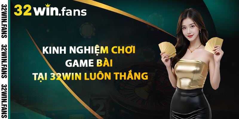 Kinh Nghiệm Chơi Game Bài Tại 32WIN Luôn Thắng